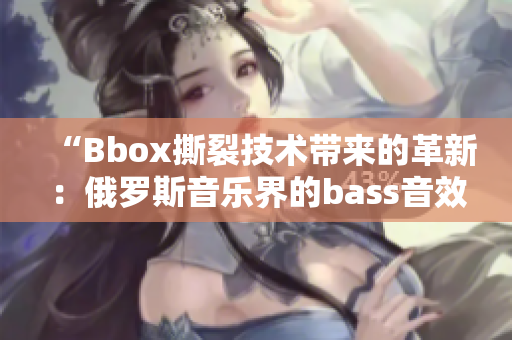 “Bbox撕裂技術(shù)帶來(lái)的革新：俄羅斯音樂(lè)界的bass音效進(jìn)化探究”