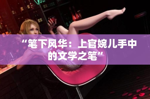 “筆下風(fēng)華：上官婉兒手中的文學(xué)之筆”