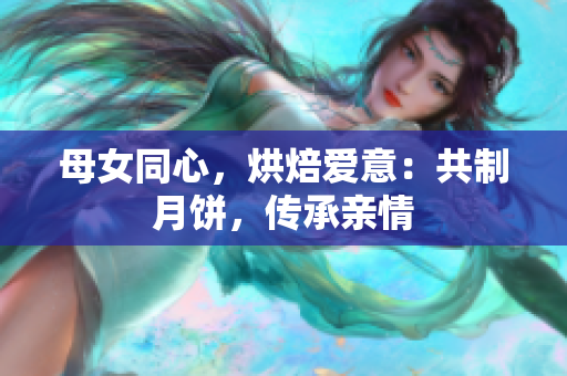 母女同心，烘焙愛(ài)意：共制月餅，傳承親情