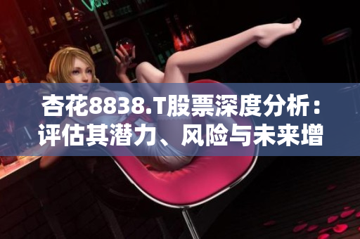 杏花8838.T股票深度分析：評(píng)估其潛力、風(fēng)險(xiǎn)與未來(lái)增長(zhǎng)前景