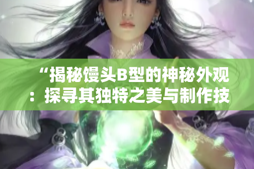 “揭秘饅頭B型的神秘外觀：探尋其獨(dú)特之美與制作技藝的奧秘”