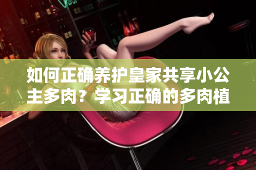 如何正確養(yǎng)護(hù)皇家共享小公主多肉？學(xué)習(xí)正確的多肉植物護(hù)理技巧