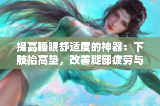 提高睡眠舒適度的神器：下肢抬高墊，改善腿部疲勞與循環(huán)問題
