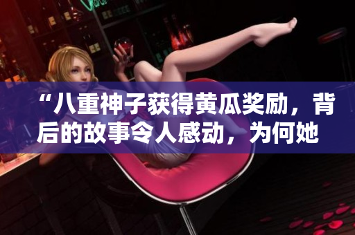 “八重神子獲得黃瓜獎勵，背后的故事令人感動，為何她的努力值得贊賞？”