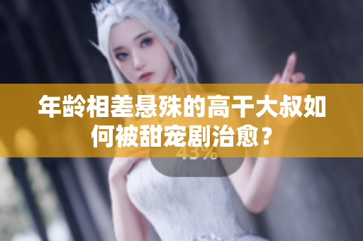 年齡相差懸殊的高干大叔如何被甜寵劇治愈？