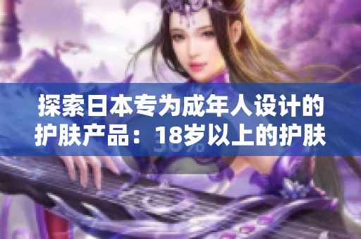 探索日本專為成年人設(shè)計(jì)的護(hù)膚產(chǎn)品：18歲以上的護(hù)膚精華盤點(diǎn)