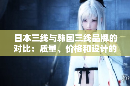 日本三線與韓國三線品牌的對比：質(zhì)量、價(jià)格和設(shè)計(jì)的差異分析