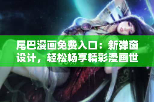 尾巴漫畫免費(fèi)入口：新彈窗設(shè)計(jì)，輕松暢享精彩漫畫世界！