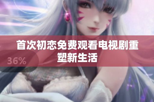 首次初戀免費(fèi)觀看電視劇重塑新生活