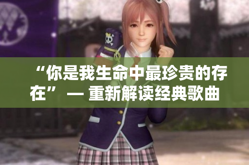 “你是我生命中最珍貴的存在” — 重新解讀經(jīng)典歌曲主題