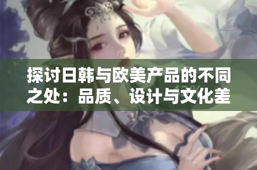 探討日韓與歐美產(chǎn)品的不同之處：品質(zhì)、設(shè)計(jì)與文化差異