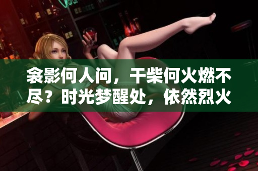 衾影何人問，干柴何火燃不盡？時光夢醒處，依然烈火燃心間