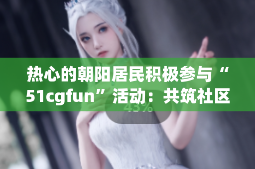 熱心的朝陽居民積極參與“51cgfun”活動：共筑社區(qū)樂園