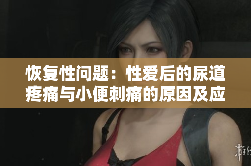 恢復性問題：性愛后的尿道疼痛與小便刺痛的原因及應對