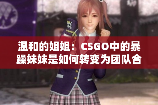 溫和的姐姐：CSGO中的暴躁妹妹是如何轉(zhuǎn)變?yōu)閳F(tuán)隊(duì)合作高手的？
