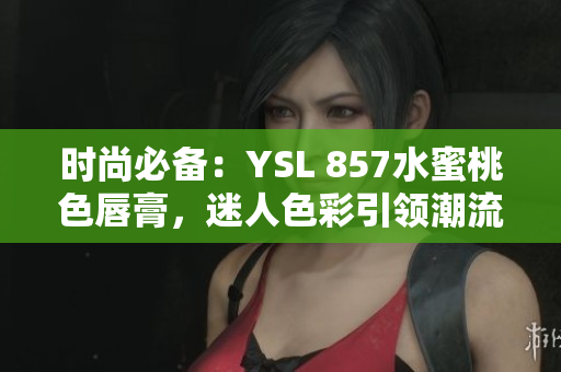 時(shí)尚必備：YSL 857水蜜桃色唇膏，迷人色彩引領(lǐng)潮流