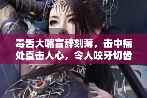 毒舌大嘴言辭刻薄，擊中痛處直擊人心，令人咬牙切齒的惡毒語(yǔ)錄