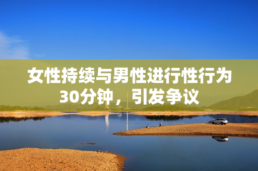 女性持續(xù)與男性進(jìn)行性行為30分鐘，引發(fā)爭議