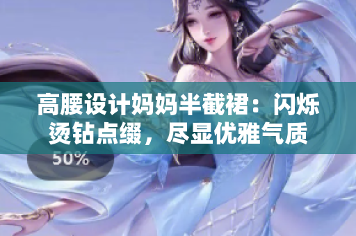 高腰設(shè)計媽媽半截裙:閃爍燙鉆點綴,盡顯優(yōu)雅氣質(zhì) 高腰設(shè)計媽媽半截裙:閃爍燙鉆點綴,盡顯優(yōu)雅氣質(zhì)