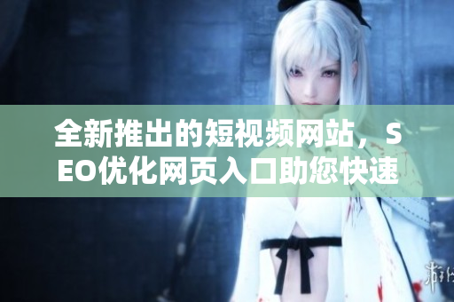 全新推出的短視頻網(wǎng)站，SEO優(yōu)化網(wǎng)頁(yè)入口助您快速推廣您的作品