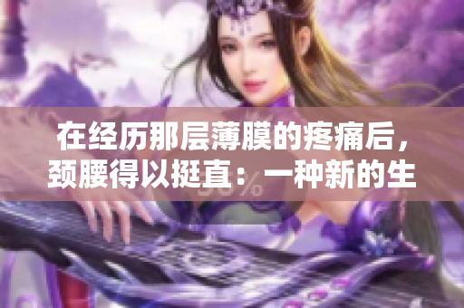 在經(jīng)歷那層薄膜的疼痛后，頸腰得以挺直：一種新的生理體驗(yàn)