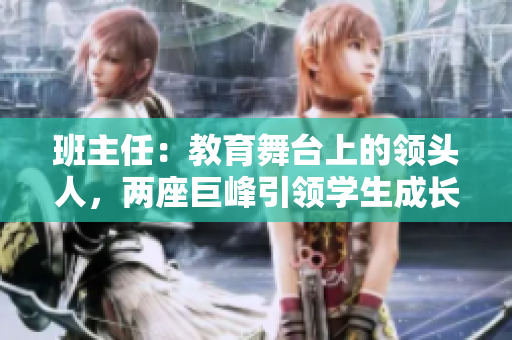 班主任：教育舞臺(tái)上的領(lǐng)頭人，兩座巨峰引領(lǐng)學(xué)生成長(zhǎng)路