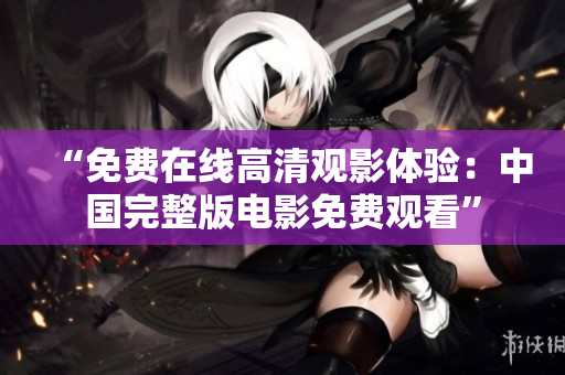 “免費(fèi)在線高清觀影體驗(yàn)：中國(guó)完整版電影免費(fèi)觀看”