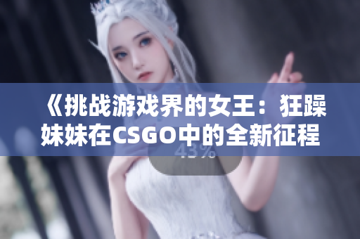 《挑戰(zhàn)游戲界的女王：狂躁妹妹在CSGO中的全新征程》