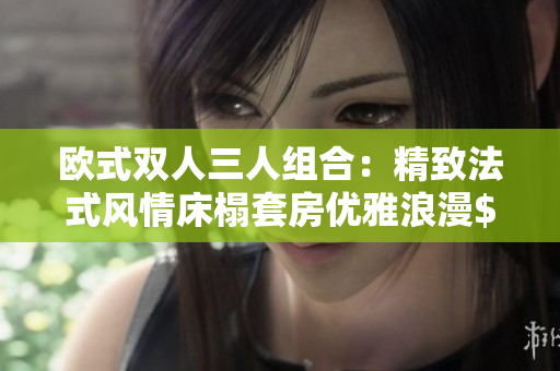歐式雙人三人組合：精致法式風(fēng)情床榻套房?jī)?yōu)雅浪漫$.#”
