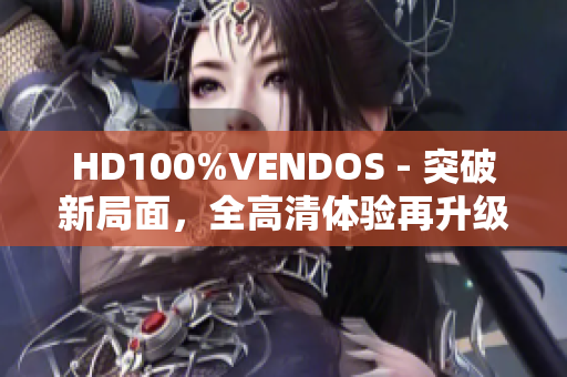HD100%VENDOS - 突破新局面，全高清體驗(yàn)再升級(jí)