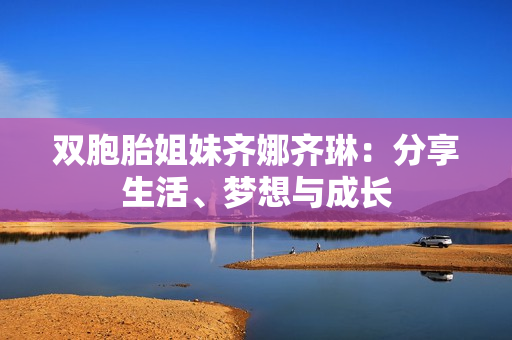 雙胞胎姐妹齊娜齊琳：分享生活、夢想與成長