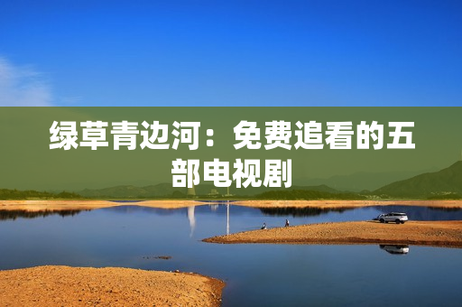 綠草青邊河：免費(fèi)追看的五部電視劇
