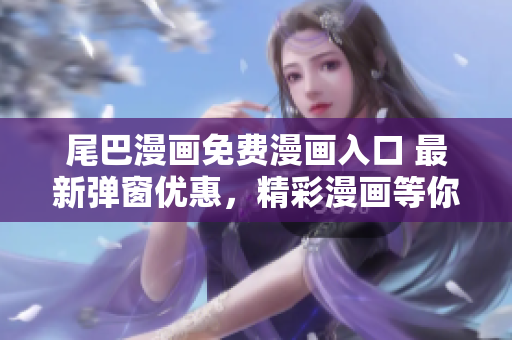 尾巴漫畫(huà)免費(fèi)漫畫(huà)入口 最新彈窗優(yōu)惠,精彩漫畫(huà)等你來(lái)閱讀! 尾巴漫畫(huà)免費(fèi)漫畫(huà)入口 最新彈窗優(yōu)惠,精彩漫畫(huà)等你來(lái)閱讀!