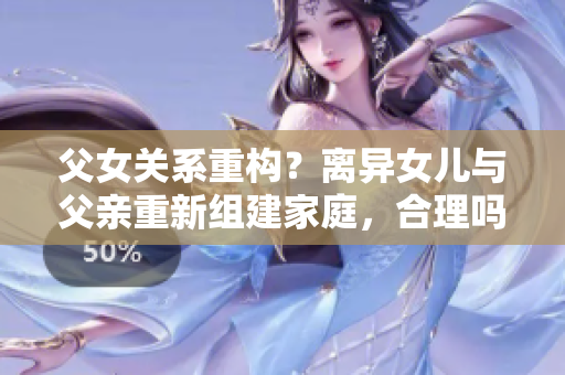父女關(guān)系重構(gòu)？離異女兒與父親重新組建家庭，合理嗎？