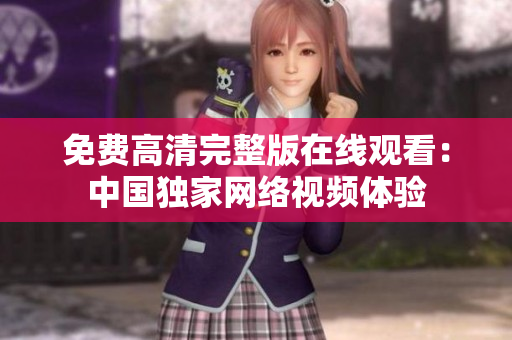 免費(fèi)高清完整版在線觀看：中國獨(dú)家網(wǎng)絡(luò)視頻體驗(yàn)