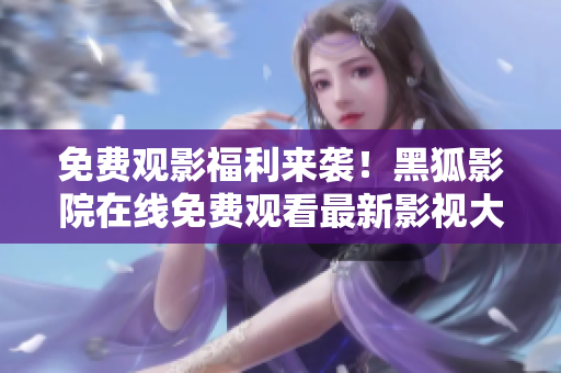 免費觀影福利來襲！黑狐影院在線免費觀看最新影視大片