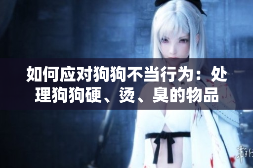 如何應(yīng)對狗狗不當(dāng)行為：處理狗狗硬、燙、臭的物品