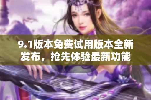 9.1版本免費試用版本全新發(fā)布，搶先體驗最新功能
