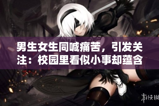 男生女生同喊痛苦，引發(fā)關(guān)注：校園里看似小事卻蘊(yùn)含深層問題