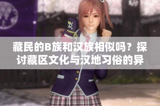 藏民的B族和漢族相似嗎？探討藏區(qū)文化與漢地習俗的異同