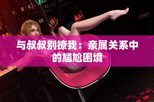 與叔叔別撩我：親屬關(guān)系中的尷尬困境