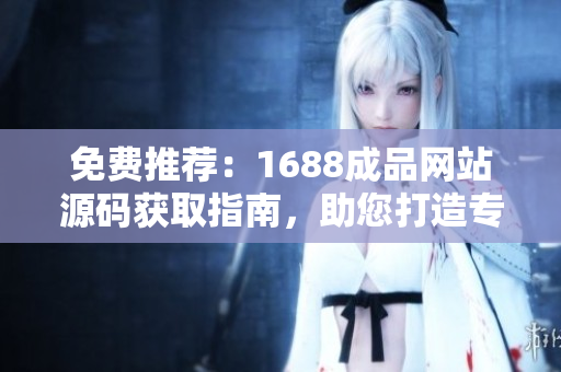 免費推薦：1688成品網(wǎng)站源碼獲取指南，助您打造專屬電商平臺！