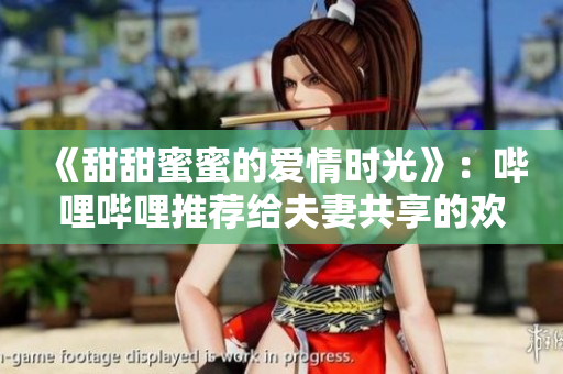 《甜甜蜜蜜的愛情時光》：嗶哩嗶哩推薦給夫妻共享的歡樂電視劇