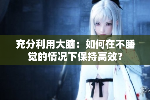 充分利用大腦：如何在不睡覺的情況下保持高效？