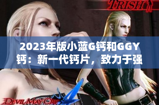 2023年版小藍(lán)G鈣和GGY鈣：新一代鈣片，致力于強(qiáng)化骨骼健康