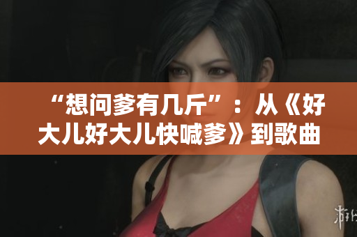 “想問爹有幾斤”：從《好大兒好大兒快喊爹》到歌曲深意