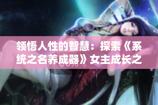 領(lǐng)悟人性的智慧：探索《系統(tǒng)之名養(yǎng)成器》女主成長(zhǎng)之路