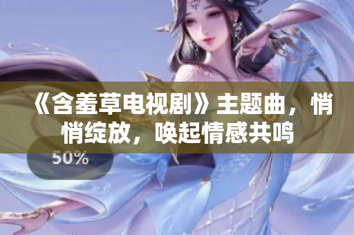 《含羞草電視劇》主題曲，悄悄綻放，喚起情感共鳴