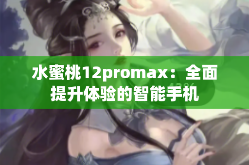 水蜜桃12promax：全面提升體驗(yàn)的智能手機(jī)