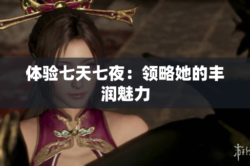 體驗七天七夜：領(lǐng)略她的豐潤魅力